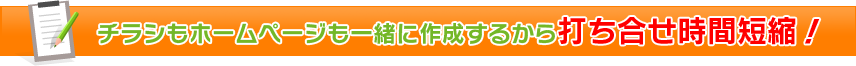 チラシもホームページも一緒に作成するから打ち合わせ時間短縮!