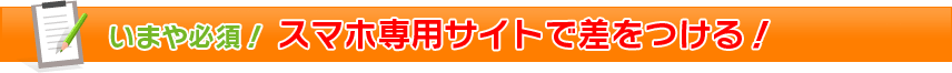 いまや必須!スマホ専用サイトで差をつける!